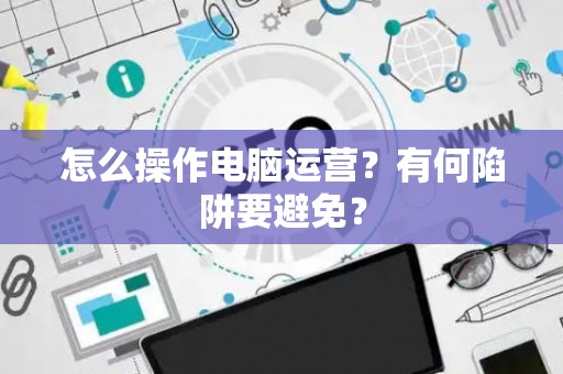 怎么操作电脑运营？有何陷阱要避免？